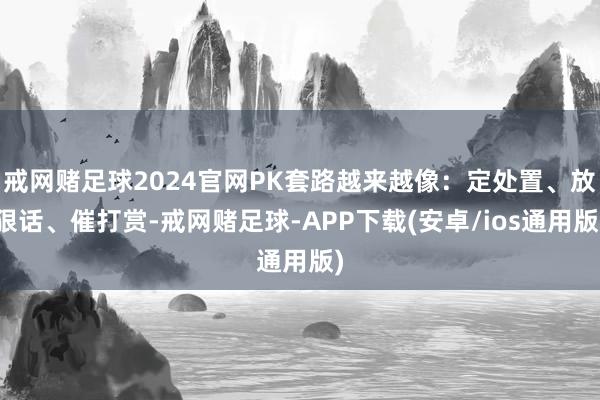 戒网赌足球2024官网PK套路越来越像：定处置、放狠话、催打赏-戒网赌足球-APP下载(安卓/ios通用版)