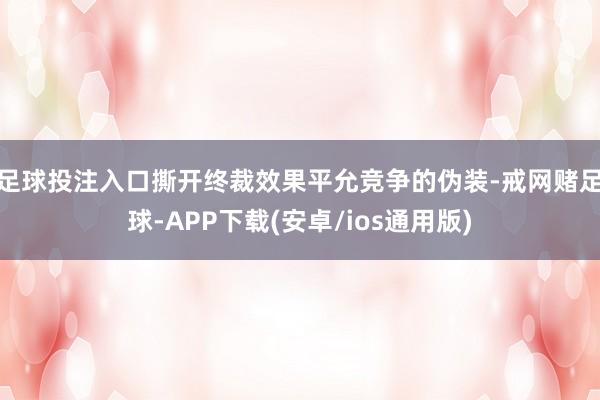 足球投注入口　　撕开终裁效果平允竞争的伪装-戒网赌足球-APP下载(安卓/ios通用版)