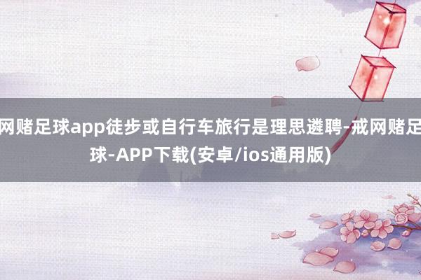 网赌足球app徒步或自行车旅行是理思遴聘-戒网赌足球-APP下载(安卓/ios通用版)