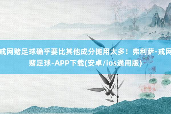 戒网赌足球确乎要比其他成分摊用太多！弗利萨-戒网赌足球-APP下载(安卓/ios通用版)