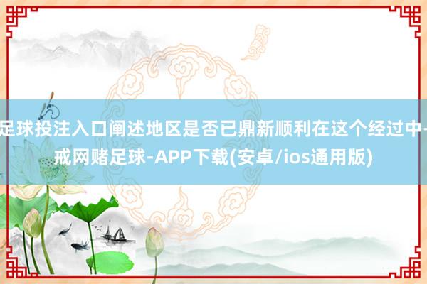 足球投注入口阐述地区是否已鼎新顺利在这个经过中-戒网赌足球-APP下载(安卓/ios通用版)