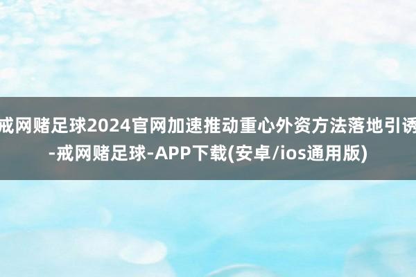 戒网赌足球2024官网加速推动重心外资方法落地引诱-戒网赌足球-APP下载(安卓/ios通用版)