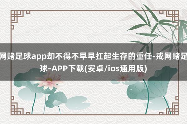 网赌足球app却不得不早早扛起生存的重任-戒网赌足球-APP下载(安卓/ios通用版)