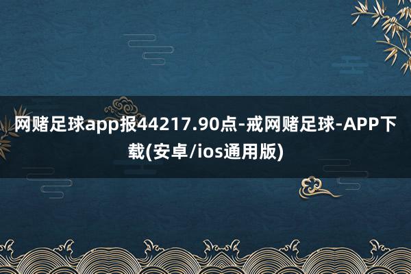 网赌足球app报44217.90点-戒网赌足球-APP下载(安卓/ios通用版)