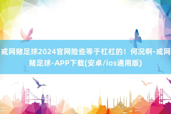 戒网赌足球2024官网险些等于杠杠的！何况啊-戒网赌足球-APP下载(安卓/ios通用版)