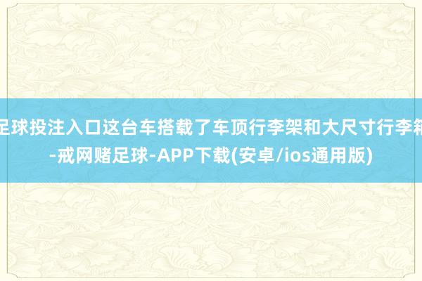 足球投注入口这台车搭载了车顶行李架和大尺寸行李箱-戒网赌足球-APP下载(安卓/ios通用版)