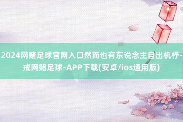 2024网赌足球官网入口然而也有东说念主自出机杼-戒网赌足球-APP下载(安卓/ios通用版)