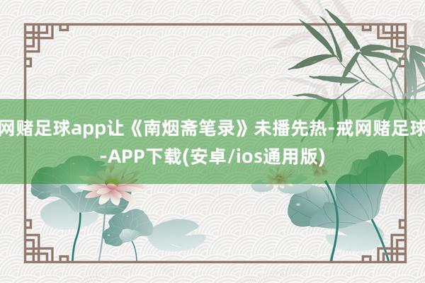 网赌足球app让《南烟斋笔录》未播先热-戒网赌足球-APP下载(安卓/ios通用版)