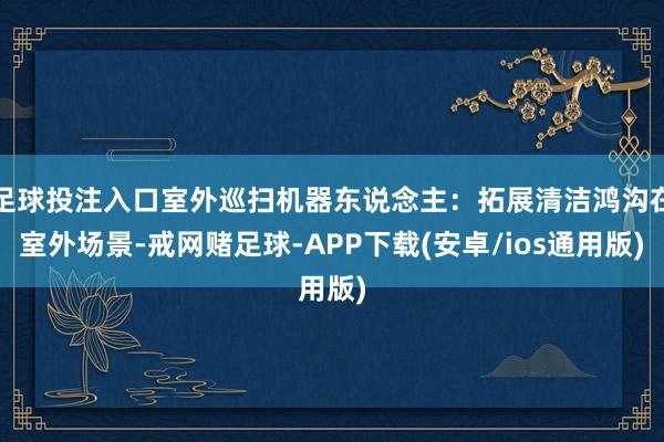 足球投注入口室外巡扫机器东说念主：拓展清洁鸿沟在室外场景-戒网赌足球-APP下载(安卓/ios通用版)