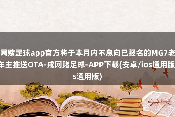 网赌足球app官方将于本月内不息向已报名的MG7老车主推送OTA-戒网赌足球-APP下载(安卓/ios通用版)