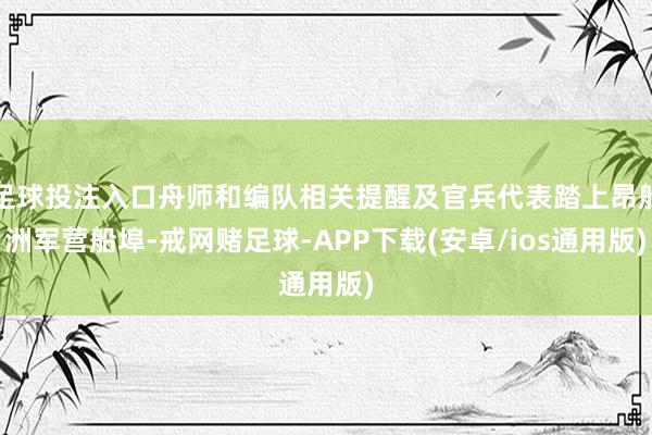 足球投注入口舟师和编队相关提醒及官兵代表踏上昂船洲军营船埠-戒网赌足球-APP下载(安卓/ios通用版)
