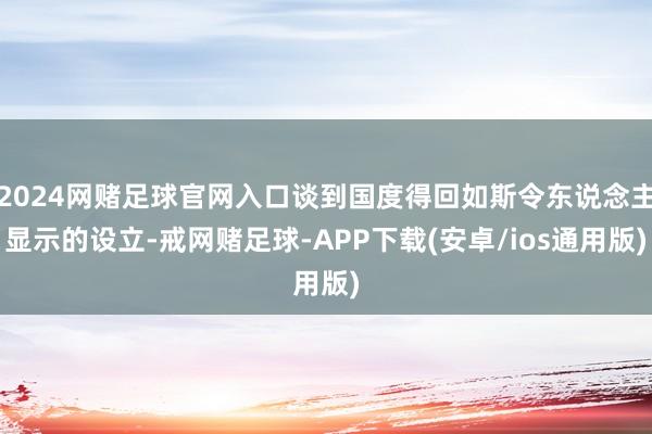 2024网赌足球官网入口谈到国度得回如斯令东说念主显示的设立-戒网赌足球-APP下载(安卓/ios通用版)