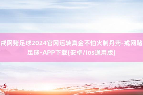 戒网赌足球2024官网运转真金不怕火制丹药-戒网赌足球-APP下载(安卓/ios通用版)