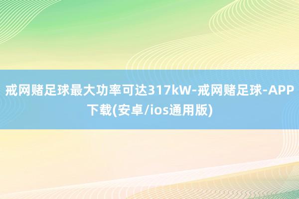 戒网赌足球最大功率可达317kW-戒网赌足球-APP下载(安卓/ios通用版)