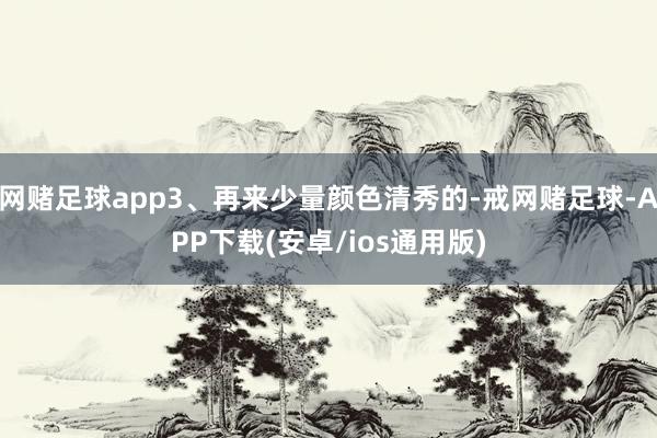 网赌足球app3、再来少量颜色清秀的-戒网赌足球-APP下载(安卓/ios通用版)