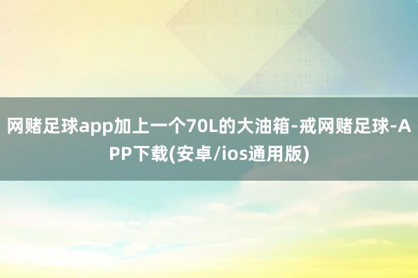 网赌足球app加上一个70L的大油箱-戒网赌足球-APP下载(安卓/ios通用版)