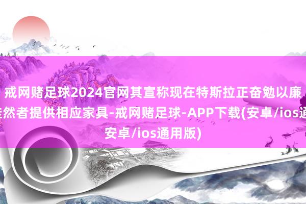 戒网赌足球2024官网其宣称现在特斯拉正奋勉以廉价向徒然者提供相应家具-戒网赌足球-APP下载(安卓/ios通用版)