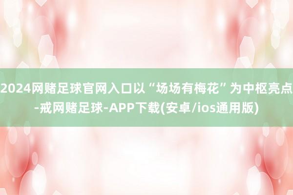 2024网赌足球官网入口以“场场有梅花”为中枢亮点-戒网赌足球-APP下载(安卓/ios通用版)