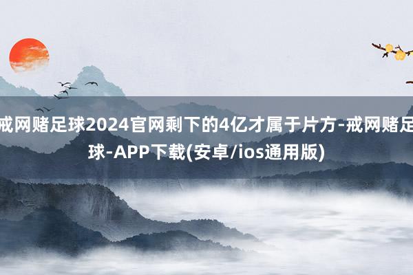 戒网赌足球2024官网剩下的4亿才属于片方-戒网赌足球-APP下载(安卓/ios通用版)