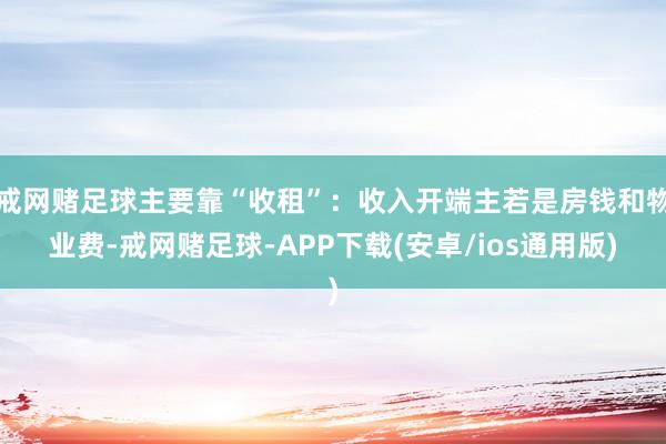 戒网赌足球主要靠“收租”：收入开端主若是房钱和物业费-戒网赌足球-APP下载(安卓/ios通用版)