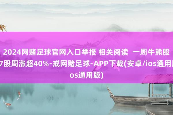 2024网赌足球官网入口举报 相关阅读  一周牛熊股丨7股周涨超40%-戒网赌足球-APP下载(安卓/ios通用版)
