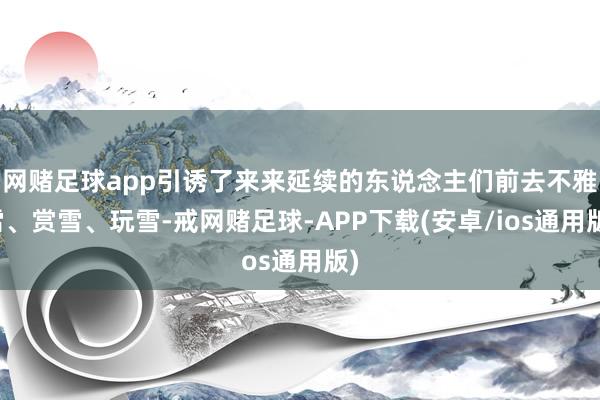 网赌足球app引诱了来来延续的东说念主们前去不雅雪、赏雪、玩雪-戒网赌足球-APP下载(安卓/ios通用版)