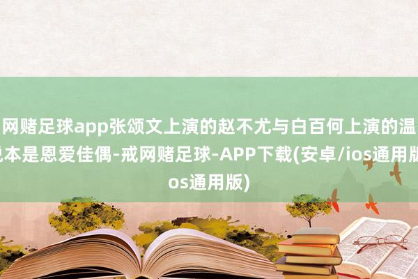 网赌足球app张颂文上演的赵不尤与白百何上演的温悦本是恩爱佳偶-戒网赌足球-APP下载(安卓/ios通用版)