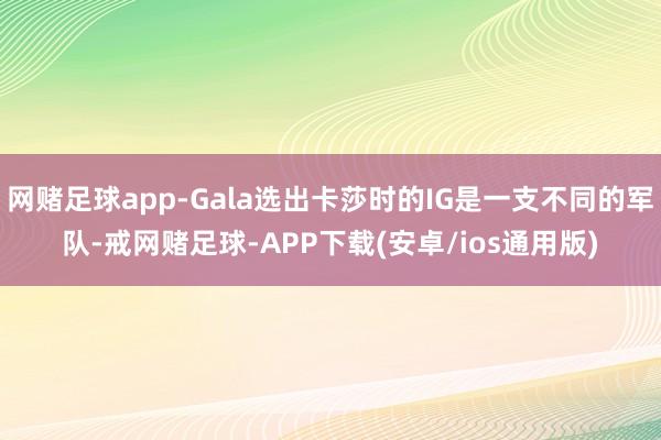 网赌足球app-Gala选出卡莎时的IG是一支不同的军队-戒网赌足球-APP下载(安卓/ios通用版)