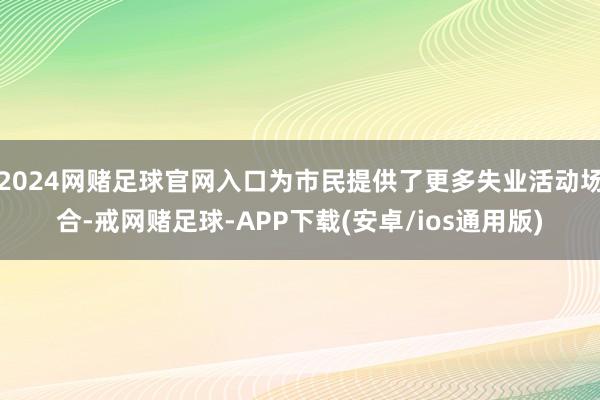 2024网赌足球官网入口为市民提供了更多失业活动场合-戒网赌足球-APP下载(安卓/ios通用版)