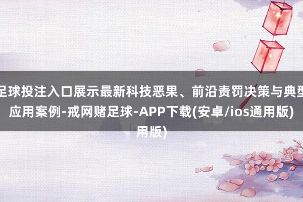 足球投注入口展示最新科技恶果、前沿责罚决策与典型应用案例-戒网赌足球-APP下载(安卓/ios通用版)