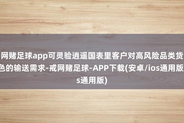 网赌足球app可灵验逍遥国表里客户对高风险品类货色的输送需求-戒网赌足球-APP下载(安卓/ios通用版)