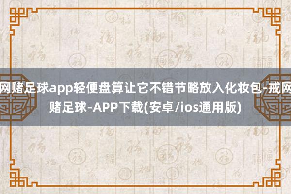 网赌足球app轻便盘算让它不错节略放入化妆包-戒网赌足球-APP下载(安卓/ios通用版)