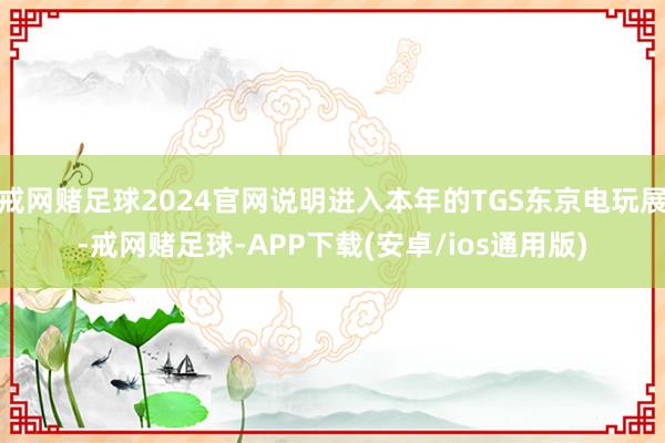 戒网赌足球2024官网说明进入本年的TGS东京电玩展-戒网赌足球-APP下载(安卓/ios通用版)