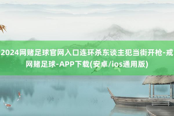 2024网赌足球官网入口连环杀东谈主犯当街开枪-戒网赌足球-APP下载(安卓/ios通用版)