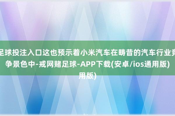 足球投注入口这也预示着小米汽车在畴昔的汽车行业竞争景色中-戒网赌足球-APP下载(安卓/ios通用版)