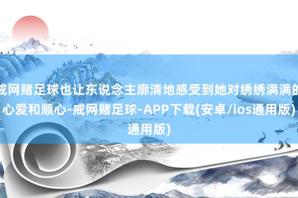 戒网赌足球也让东说念主廓清地感受到她对绣绣满满的心爱和顺心-戒网赌足球-APP下载(安卓/ios通用版)