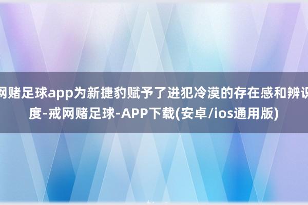 网赌足球app为新捷豹赋予了进犯冷漠的存在感和辨识度-戒网赌足球-APP下载(安卓/ios通用版)
