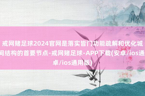 戒网赌足球2024官网是落实皆门功能疏解和优化城市空间结构的首要节点-戒网赌足球-APP下载(安卓/ios通用版)