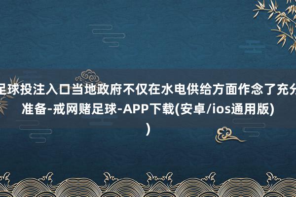 足球投注入口当地政府不仅在水电供给方面作念了充分准备-戒网赌足球-APP下载(安卓/ios通用版)