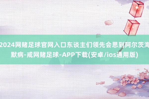 2024网赌足球官网入口东谈主们领先会思到阿尔茨海默病-戒网赌足球-APP下载(安卓/ios通用版)