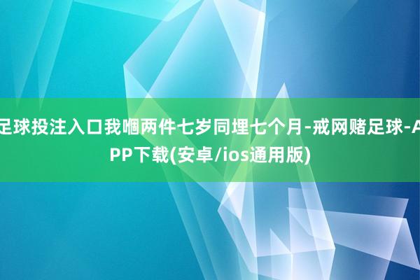足球投注入口我嗰两件七岁同埋七个月-戒网赌足球-APP下载(安卓/ios通用版)