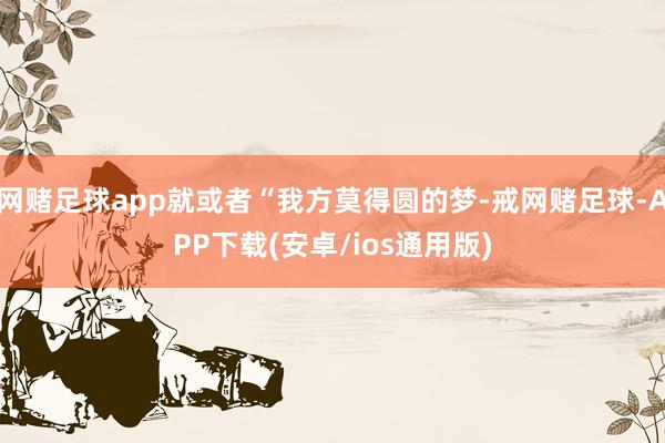网赌足球app就或者“我方莫得圆的梦-戒网赌足球-APP下载(安卓/ios通用版)