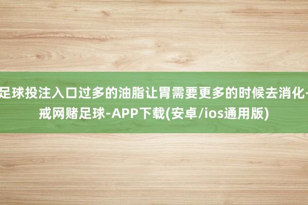 足球投注入口过多的油脂让胃需要更多的时候去消化-戒网赌足球-APP下载(安卓/ios通用版)
