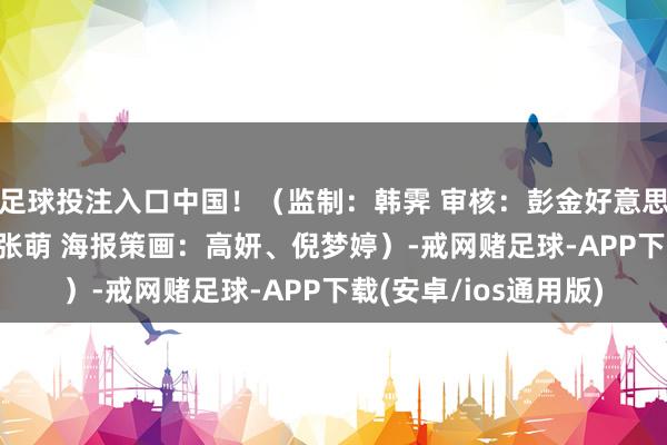 足球投注入口中国！（监制：韩霁 审核：彭金好意思 剪辑：李翱 校对：张萌 海报策画：高妍、倪梦婷）-戒网赌足球-APP下载(安卓/ios通用版)