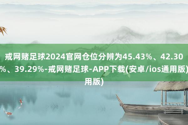 戒网赌足球2024官网仓位分辨为45.43%、42.30%、39.29%-戒网赌足球-APP下载(安卓/ios通用版)