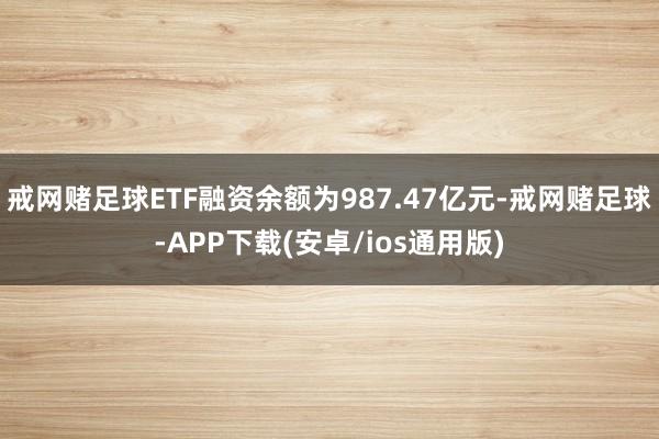 戒网赌足球ETF融资余额为987.47亿元-戒网赌足球-APP下载(安卓/ios通用版)
