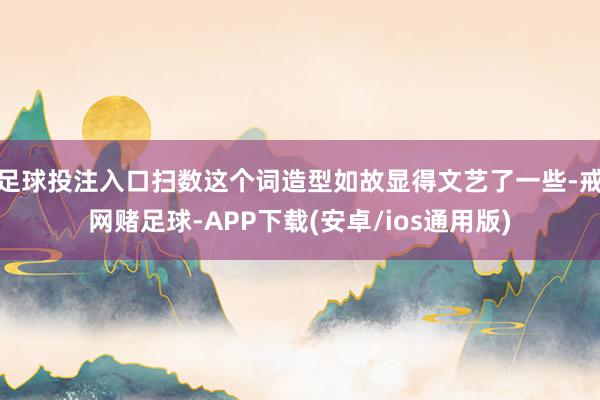足球投注入口扫数这个词造型如故显得文艺了一些-戒网赌足球-APP下载(安卓/ios通用版)