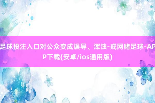 足球投注入口对公众变成误导、浑浊-戒网赌足球-APP下载(安卓/ios通用版)