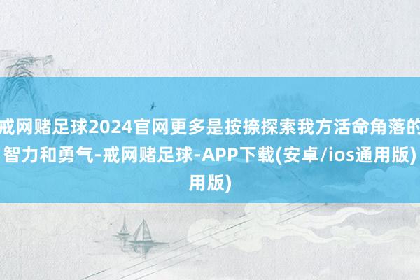 戒网赌足球2024官网更多是按捺探索我方活命角落的智力和勇气-戒网赌足球-APP下载(安卓/ios通用版)