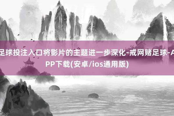 足球投注入口将影片的主题进一步深化-戒网赌足球-APP下载(安卓/ios通用版)